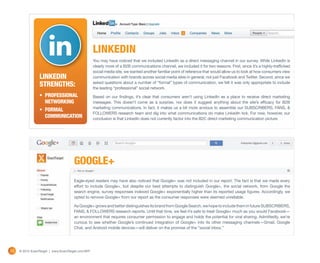 LINKEDIN
                                                    You may have noticed that we included LinkedIn as a direct messaging channel in our survey. While LinkedIn is
                                                    clearly more of a B2B communications channel, we included it for two reasons. First, since it’s a highly-trafficked
                                                    social media site, we wanted another familiar point of reference that would allow us to look at how consumers view
                 LINKEDIN                           communication with brands across social media sites in general, not just Facebook and Twitter. Second, since we
                 Strengths:                         asked questions about a number of “formal” types of communication, we felt it was only appropriate to include
                                                    the leading “professional” social network.
                 •	 professional                    Based on our findings, it’s clear that consumers aren’t using LinkedIn as a place to receive direct marketing
                    networking                      messages. This doesn’t come as a surprise, nor does it suggest anything about the site’s efficacy for B2B
                                                    marketing communications. In fact, it makes us a bit more anxious to assemble our SUBSCRIBERS, FANS, &
                 •	 Formal
                                                    FOLLOWERS research team and dig into what communications do make LinkedIn tick. For now, however, our
                    Communication                   conclusion is that LinkedIn does not currently factor into the B2C direct marketing communication picture.




                                      GOOGLE+
                                      Eagle-eyed readers may have also noticed that Google+ was not included in our report. The fact is that we made every
                                      effort to include Google+, but despite our best attempts to distinguish Google+, the social network, from Google the
                                      search engine, survey responses indexed Google+ exponentially higher than its reported usage figures. Accordingly, we
                                      opted to remove Google+ from our report as the consumer responses were deemed unreliable.

                                      As Google+ grows and better distinguishes its brand from Google Search, we hope to include them in future SUBSCRIBERS,
                                      FANS, & FOLLOWERS research reports. Until that time, we feel it’s safe to treat Google+ much as you would Facebook—
                                      an environment that requires consumer permission to engage and holds the potential for viral sharing. Admittedly, we’re
                                      curious to see whether Google’s continued integration of Google+ into its other messaging channels—Gmail, Google
                                      Chat, and Android mobile devices—will deliver on the promise of the “social inbox.”




30   © 2012 ExactTarget | www.ExactTarget.com/SFF
 