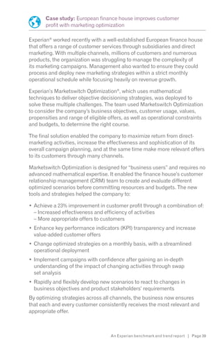 Case study: European finance house improves customer
       profit with marketing optimization

Experian® worked recently with a well-established European finance house
that offers a range of customer services through subsidiaries and direct
marketing. With multiple channels, millions of customers and numerous
products, the organization was struggling to manage the complexity of
its marketing campaigns. Management also wanted to ensure they could
process and deploy new marketing strategies within a strict monthly
operational schedule while focusing heavily on revenue growth.

Experian’s Marketswitch Optimization®, which uses mathematical
techniques to deliver objective decisioning strategies, was deployed to
solve these multiple challenges. The team used Marketswitch Optimization
to consider the company’s business objectives, customer usage, values,
propensities and range of eligible offers, as well as operational constraints
and budgets, to determine the right course.

The final solution enabled the company to maximize return from direct-
marketing activities, increase the effectiveness and sophistication of its
overall campaign planning, and at the same time make more relevant offers
to its customers through many channels.

Marketswitch Optimization is designed for “business users” and requires no
advanced mathematical expertise. It enabled the finance house’s customer
relationship management (CRM) team to create and evaluate different
optimized scenarios before committing resources and budgets. The new
tools and strategies helped the company to:

  Achieve a 23% improvement in customer profit through a combination of:
  – Increased effectiveness and efficiency of activities
  – More appropriate offers to customers
  Enhance key performance indicators (KPI) transparency and increase
  value-added customer offers
  Change optimized strategies on a monthly basis, with a streamlined
  operational deployment
  Implement campaigns with confidence after gaining an in-depth
  understanding of the impact of changing activities through swap
  set analysis
  Rapidly and flexibly develop new scenarios to react to changes in
  business objectives and product stakeholders’ requirements
By optimizing strategies across all channels, the business now ensures
that each and every customer consistently receives the most relevant and
appropriate offer.



                                    An Experian benchmark and trend report | Page 39
 