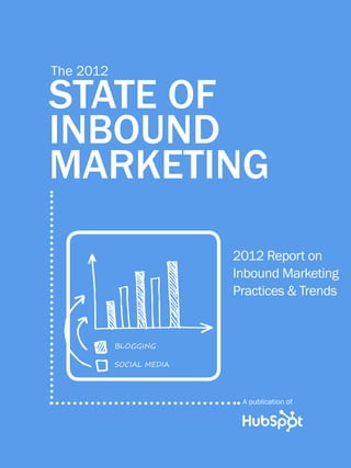 1                    the 2012 state of inbound marketing




         the 2012

         State of
         inbound
         marketing
                                                       2012 Report on
                                                       Inbound marketing
                                                       practices & trends


                    Blogging

                    Social media




                                                           A publication of

Share This Ebook!



www.Hubspot.com
 