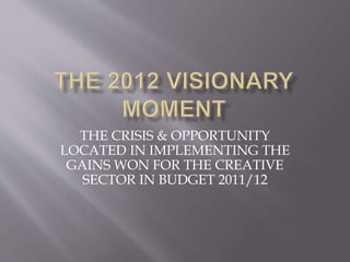 THE CRISIS & OPPORTUNITY
LOCATED IN IMPLEMENTING THE
GAINS WON FOR THE CREATIVE
SECTOR IN BUDGET 2011/12
 