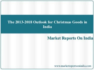 Market Reports On India
The 2013-2018 Outlook for Christmas Goods in
India
www.marketreportsonindia.com
 