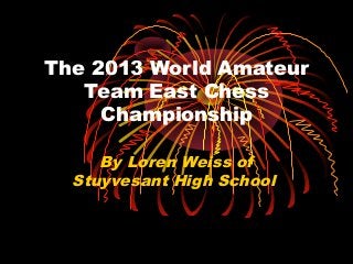 The 2013 World Amateur
   Team East Chess
     Championship

     By Loren Weiss of
  Stuyvesant High School
 
