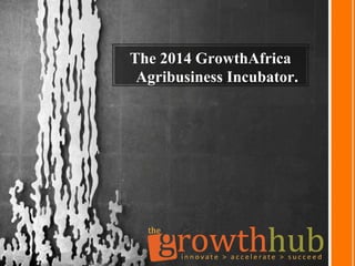 The 2014 GrowthAfrica
Agribusiness Incubator.
 