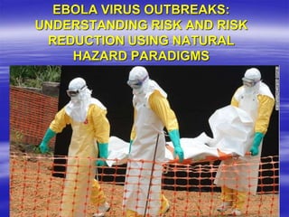 EBOLA VIRUS OUTBREAKS:
UNDERSTANDING RISK AND RISK
REDUCTION USING NATURAL
HAZARD PARADIGMS
 