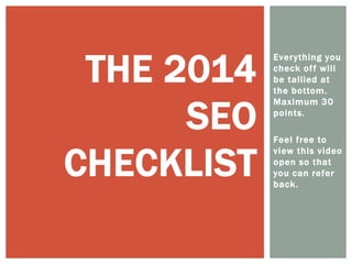 Everything you
check off will
be tallied at
the bottom.
Maximum 30
points.
Feel free to
view this video
open so that
you can refer
back.
THE 2014
SEO
CHECKLIST
 