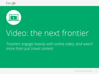 Google Conﬁdential and Proprietary 49Google Conﬁdential and Proprietary 49
Video: the next frontier
Travelers engage heavi...
