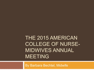 THE 2015 AMERICAN
COLLEGE OF NURSE-
MIDWIVES ANNUAL
MEETING
By Barbara Bechtel, Midwife
 