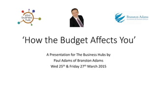 ‘How the Budget Affects You’
A Presentation for The Business Hubs by
Paul Adams of Branston Adams
Wed 25th & Friday 27th March 2015
 