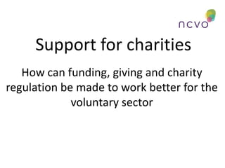Support for charities
How can funding, giving and charity
regulation be made to work better for the
voluntary sector

 