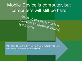 Mobile Device is computer, but 
computers will still be here 
CMS Wire (2014) Top Technology Trends To Watch: 2014 To 
201...