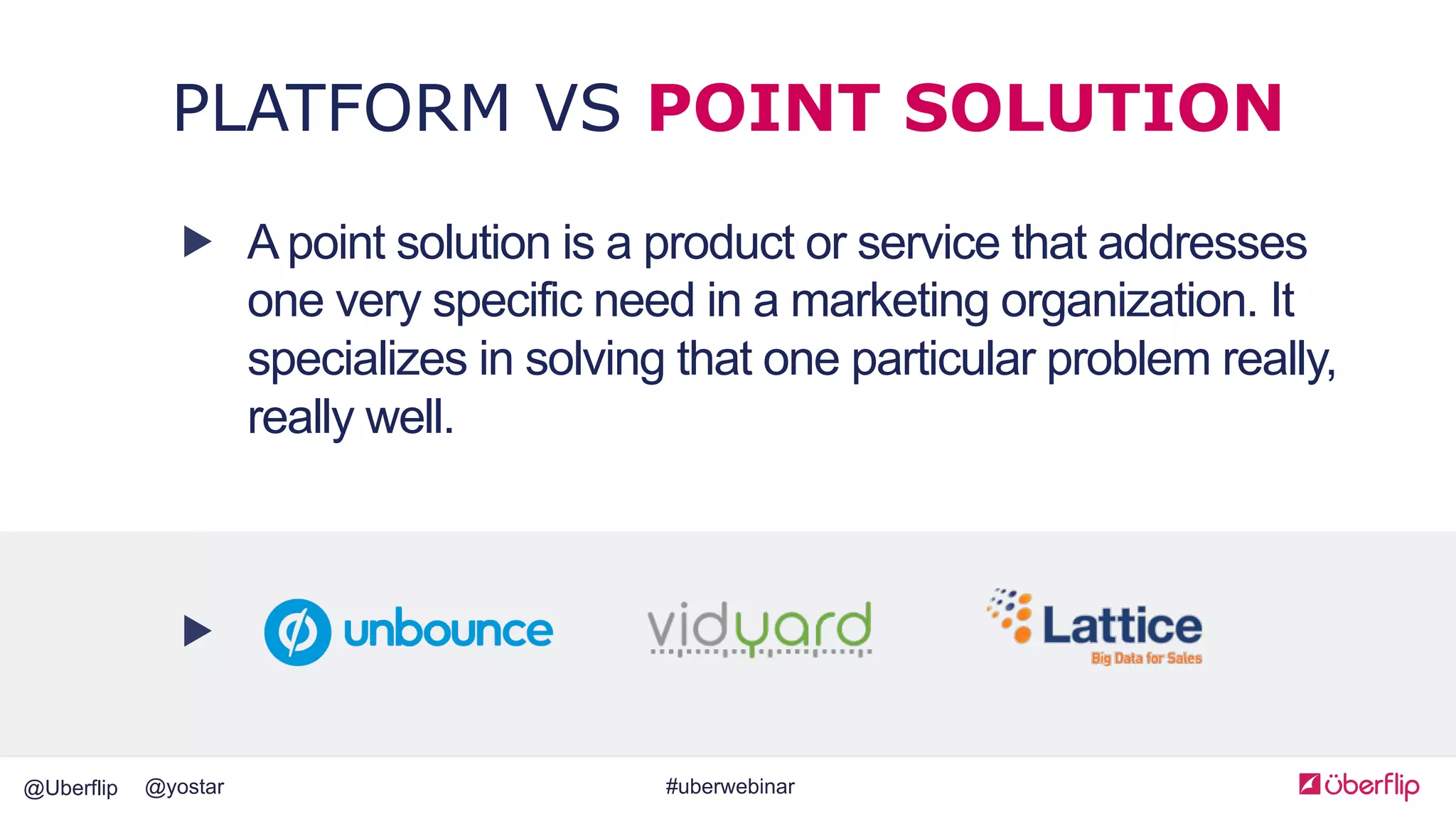 @Uberflip #uberwebinar@yostar
A point solution is a product or service that addresses
one very specific need in a marketing organization. It
specializes in solving that one particular problem really,
really well.
PLATFORM VS POINT SOLUTION
 