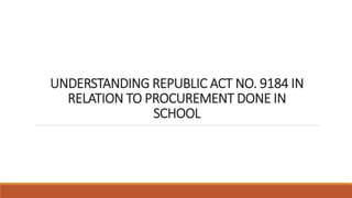 UNDERSTANDING REPUBLIC ACT NO. 9184 IN
RELATION TO PROCUREMENT DONE IN
SCHOOL
 