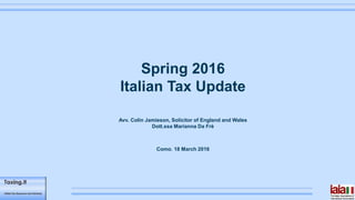 Spring 2016
Italian Tax Update
Como, 18 March 2016
Avv. Colin Jamieson, Solicitor of England and Wales
Dott.ssa Marianna Da Frè
 
