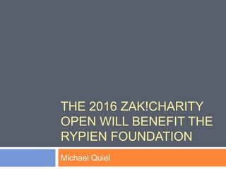 THE 2016 ZAK!CHARITY
OPEN WILL BENEFIT THE
RYPIEN FOUNDATION
Michael Quiel
 