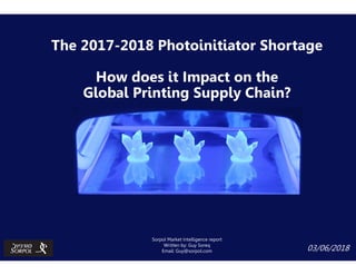 The 2017-2018 Photoinitiator Shortage
How does it Impact on the
Global Printing Supply Chain?
03/06/2018
Sorpol Market Intelligence report
Written by: Guy Soreq
Email: Guy@sorpol.com
 