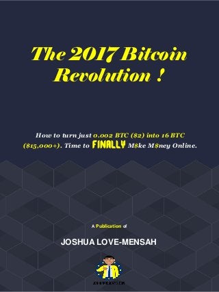 How to turn just 0.002 BTC ($2) into 16 BTC
($15,000+). Time to FINALLY M$ke M$ney Online.
The 2017 Bitcoin
Revolution !
JOSHUA LOVE-MENSAH
A Publication of
LOGO
 