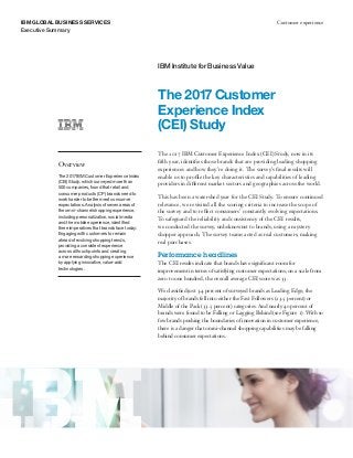 IBM GLOBAL BUSINESS SERVICES Customer experience
Executive Summary
The 2017 Customer
Experience Index
(CEI) Study
Overview
The 2017 IBM Customer Experience Index
(CEI) Study, which surveyed more than
500 companies, found that retail and
consumer products (CP) brands need to
work harder to better meet consumer
expectations. Analysis of seven areas of
the omni-channel shopping experience,
including personalization, social media
and the mobile experience, identified
three imperatives that brands face today:
Engaging with customers to remain
ahead of evolving shopping trends,
providing a consistent experience
across all touchpoints and creating
a more rewarding shopping experience
by applying innovative, value-add
technologies.
IBM Institute for Business Value
The 2017 IBM Customer Experience Index (CEI) Study, now in its
fifth year, identifies those brands that are providing leading shopping
experiences and how they’re doing it. The survey’s final results will
enable us to profile the key characteristics and capabilities of leading
providers in different market sectors and geographies across the world.
This has been a watershed year for the CEI Study. To ensure continued
relevance, we revisited all the scoring criteria to increase the scope of
the survey and to reflect consumers’ constantly evolving expectations.
To safeguard the reliability and consistency of the CEI results,
we conducted the survey, unbeknownst to brands, using a mystery
shopper approach. The survey teams acted as real customers, making
real purchases.
Performance headlines
The CEI results indicate that brands have significant room for
improvement in terms of satisfying customer expectations; on a scale from
zero to one hundred, the overall average CEI score was 33.
We classified just 3.4 percent of surveyed brands as Leading Edge; the
majority of brands fell into either the Fast Followers (23.5 percent) or
Middle of the Pack (33.5 percent) categories. And nearly 40 percent of
brands were found to be Falling or Lagging Behind (see Figure 1). With so
few brands pushing the boundaries of innovation in customer experience,
there is a danger that omni-channel shopping capabilities may be falling
behind consumer expectations.
 