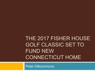 THE 2017 FISHER HOUSE
GOLF CLASSIC SET TO
FUND NEW
CONNECTICUT HOME
Peter Killcommons
 