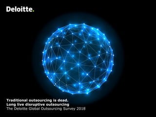 Traditional outsourcing is dead.
Long live disruptive outsourcing
The Deloitte Global Outsourcing Survey 2018
 