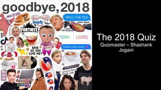 The 2018 Quiz
Quizmaster – Shashank
Jogani
 
