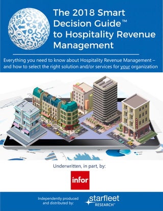 Everything you need to know about Hospitality Revenue Management –
and how to select the right solution and/or services for your organization
The 2018 Smart
Decision Guide
to Hospitality Revenue
Management
TM
Independently produced
and distributed by:
Underwritten, in part, by:
 