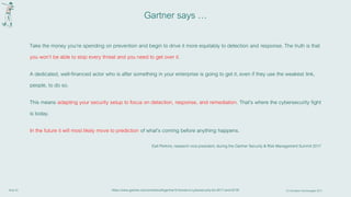 Slide 23 © First Base Technologies 2017
Gartner says …
Take the money you’re spending on prevention and begin to drive it more equitably to detection and response. The truth is that
you won’t be able to stop every threat and you need to get over it.
A dedicated, well-financed actor who is after something in your enterprise is going to get it, even if they use the weakest link,
people, to do so.
This means adapting your security setup to focus on detection, response, and remediation. That’s where the cybersecurity fight
is today.
In the future it will most likely move to prediction of what’s coming before anything happens.
Earl Perkins, research vice president, during the Gartner Security & Risk Management Summit2017
https://www.gartner.com/smarterwithgartner/5-trends-in-cybersecurity-for-2017-and-2018/
 