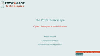 The 2018 Threatscape
Peter Wood
Chief Executive Officer
First Base Technologies LLP
Cyber clairvoyance and divination
 