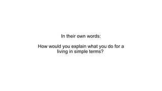 In their own words:
How would you explain what you do for a
living in simple terms?
 