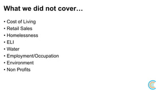 What we did not cover…
• Cost of Living
• Retail Sales
• Homelessness
• ELI
• Water
• Employment/Occupation
• Environment
• Non Profits
 