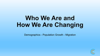 Who We Are and
How We Are Changing
Demographics - Population Growth - Migration
 