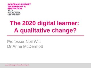 1www.technologyenhancedlearning.net
The 2020 digital learner:
A qualitative change?
Professor Neil Witt
Dr Anne McDermott
 