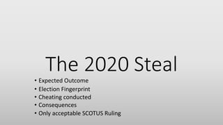 The 2020 Steal
• Election Fingerprint
• Cheating conducted
• Consequences
• Expected Outcome
• Only acceptable SCOTUS Ruling
 