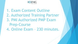 1. Exam Content Outline
2. Authorized Training Partner
3. PMI Authorized PMP Exam
Prep-Course
4. Online Exam – 230 minutes.
 