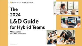 The
2024
L&D Guide
for Hybrid Teams
Ahmar Zaman
KNOLSKAPE Insights Centre
INSIGHTS CENTRE
www.knolskape.com
 