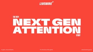 NEXT GEN
ATTENTION
THE2024
STUDY
In game. Around Game. For the love of the game. www.livewire.group
 