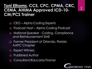 Toni Elhoms, CCS, CPC, CPMA, CRC,
CEMA, AHIMA Approved ICD-10-
CM/PCS Trainer
❑ CEO – Alpha Coding Experts
❑ Podcast Host – Alpha Coding Podcast
❑ National Speaker - Coding, Compliance
and Reimbursement SME
❑ Former President of Orlando, Florida
AAPC Chapter
❑ Expert Witness
❑ Published Author
❑ Consultant/Educator/Trainer
2
 