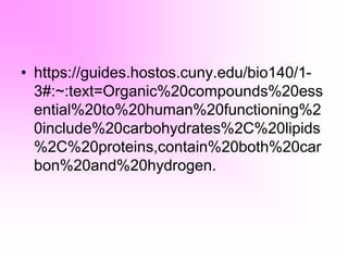 • https://guides.hostos.cuny.edu/bio140/1-
3#:~:text=Organic%20compounds%20ess
ential%20to%20human%20functioning%2
0include%20carbohydrates%2C%20lipids
%2C%20proteins,contain%20both%20car
bon%20and%20hydrogen.
 