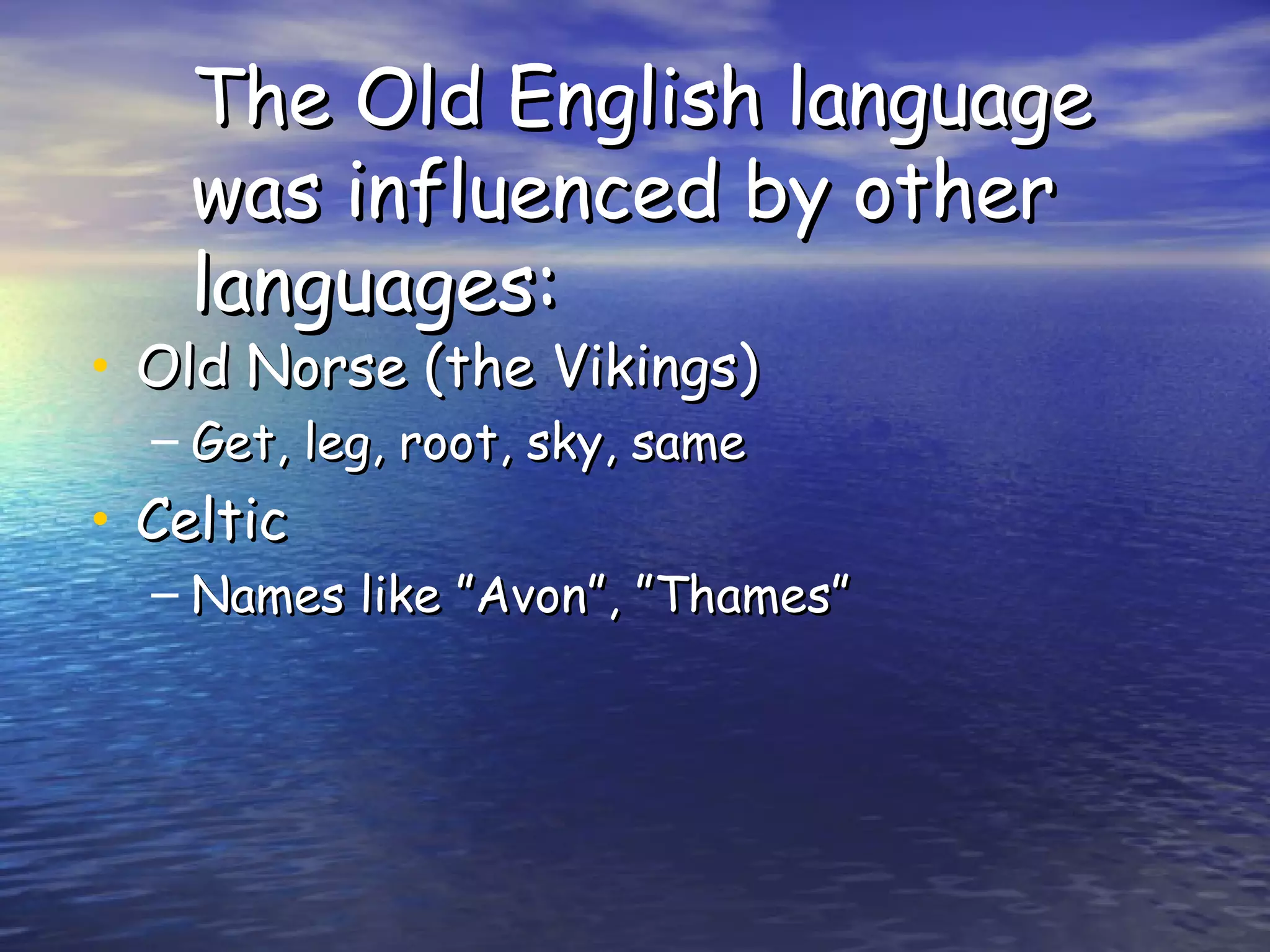 The Old English language was influenced by other languages: Old Norse (the Vikings) Get, leg, root, sky, same Celtic Names like ”Avon”, ”Thames” 