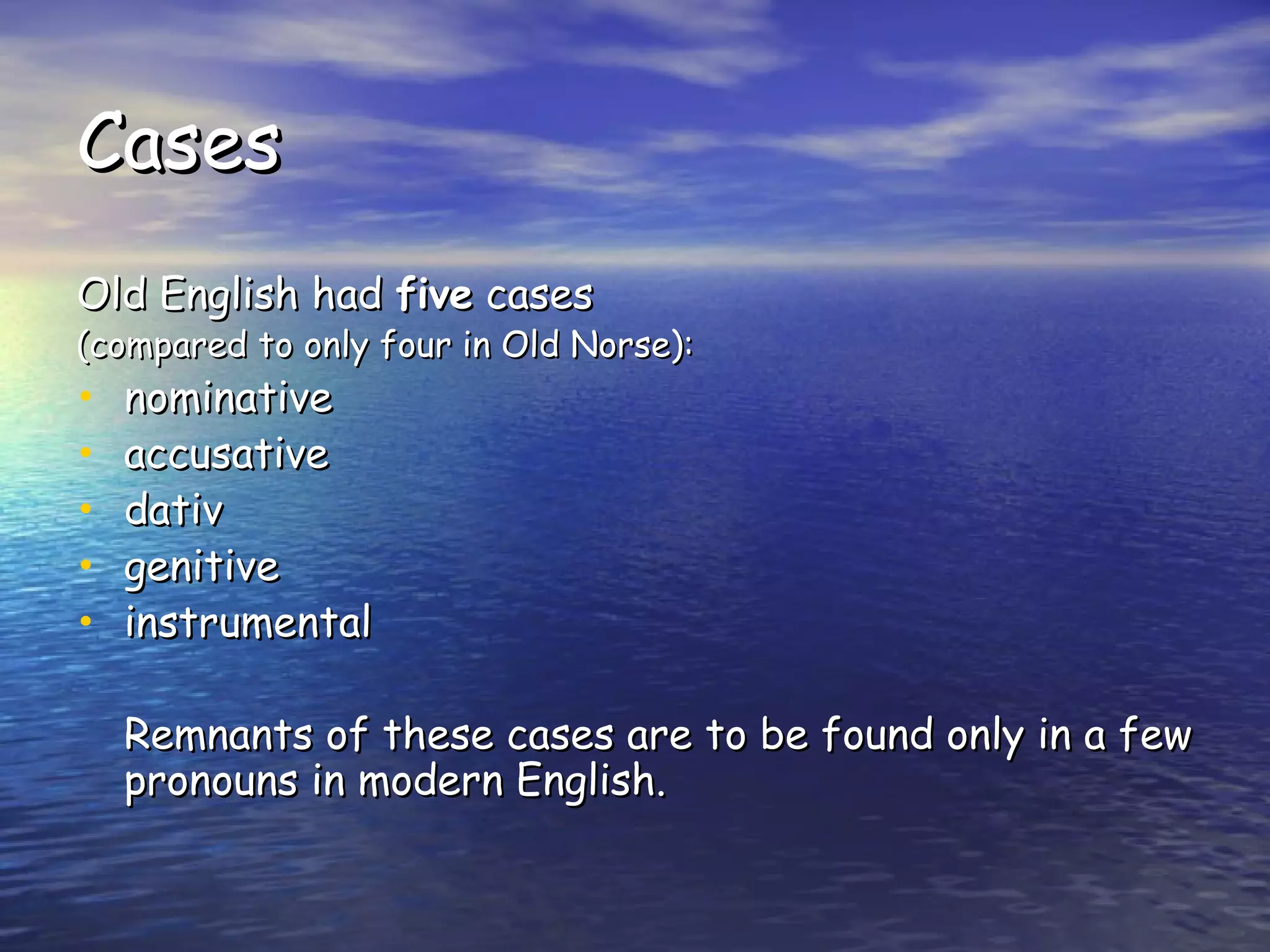 Cases Old English had  five  cases  (compared to only four in Old Norse): nominative accusative dativ genitive instrumental Remnants of these cases are to be found only in a few pronouns in modern English.   