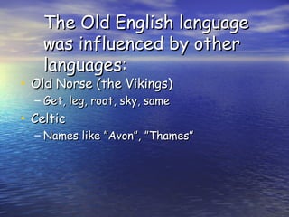 The Old English language was influenced by other languages: Old Norse (the Vikings) Get, leg, root, sky, same Celtic Names like ”Avon”, ”Thames” 