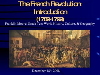 The French Revolution :  Introduction (1789-1799) Franklin Moore/ Grade Ten: World History, Culture, & Geography December 18 th , 2008 