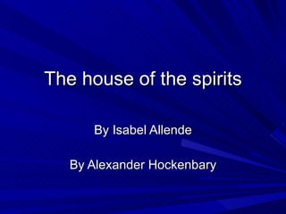 The house of the spirits By Isabel Allende By Alexander Hockenbary 