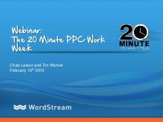 Webinar:
The 20 Minute PPC Work
Week

Chad Larson and Tim Warner
February 13th 2013




                             CONFIDENTIAL – DO NOT DISTRIBUTE   1
 