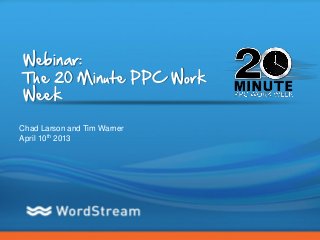 Webinar:
The 20 Minute PPC Work
Week

Chad Larson and Tim Warner
April 10th 2013




                             CONFIDENTIAL – DO NOT DISTRIBUTE   1
 