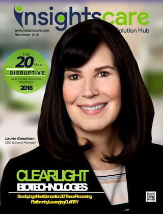 www.insightscare.com
November 2018
20Most
Laurie Goodman
CEO & Board Manager
CLEARLIGHT
BIOTECHNOLOGIES
DevelopingaNext-Generation3DTissueProcessing
PlatformbyLeveragingCLARITY
DISRUPTIV E
HEALTHCARE SOLUTION
PROVIDERS
2018
THE
 