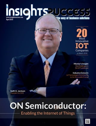 April 2018
www.insightssuccess.com
Mentor’s Insight
Key Challenges in
the IoT Landscape
ON Semiconductor:
Enabling the Internet of Things
The
20Most
Innovative
IOTCompanies
toWatch2018
Keith D. Jackson
President  CEO
Industry Concern
IoT Technologies Contributing
to the Renewable Energy
 