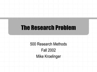 The Research Problem

   500 Research Methods
         Fall 2002
      Mike Kroelinger
 