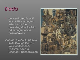 DadaDada
 concentrated its anti
war politics through a
rejection of the
prevailing standards in
art through anti-art
cultural works
Cut with the Dada Kitchen
Knife through the Last
Weimar Beer-Belly
Cultural Epoch in
Germany, Hannah Höch
 