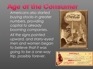  Americans also started
buying stocks in greater
numbers, providing
capital to already
booming companies. 
 All the signs pointed
upward, and starry-eyed
men and women began
to believe that it was
going to be a one-way
trip, possibly forever.
 