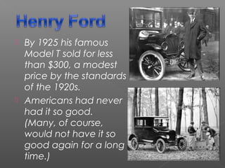  By 1925 his famous
Model T sold for less
than $300, a modest
price by the standards
of the 1920s. 
 Americans had never
had it so good. 
(Many, of course,
would not have it so
good again for a long
time.)
 